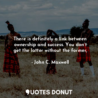 There is definitely a link between ownership and success. You don’t get the latter without the former,