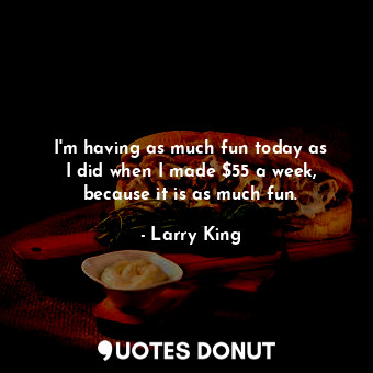  I&#39;m having as much fun today as I did when I made $55 a week, because it is ... - Larry King - Quotes Donut