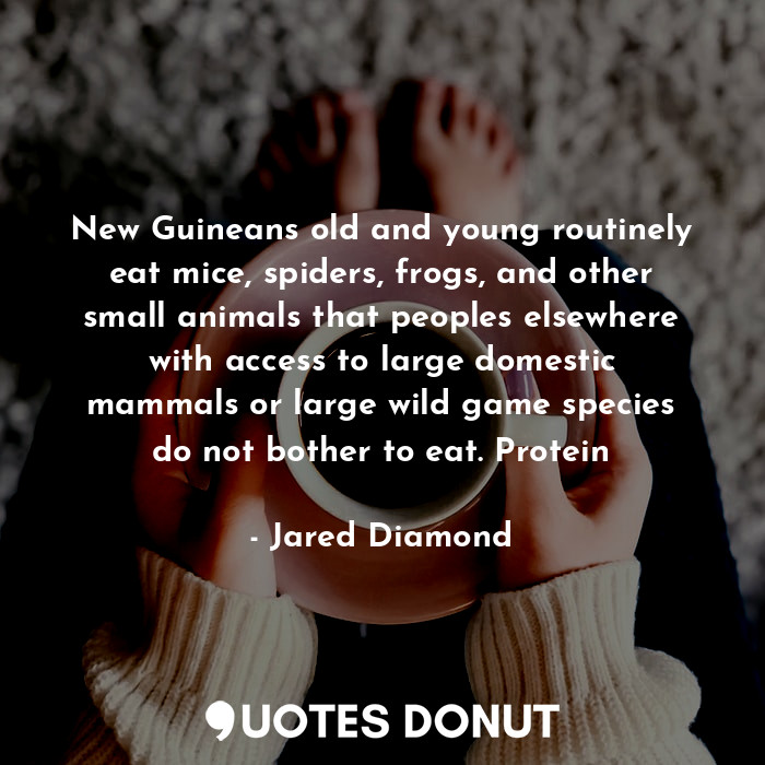 New Guineans old and young routinely eat mice, spiders, frogs, and other small animals that peoples elsewhere with access to large domestic mammals or large wild game species do not bother to eat. Protein