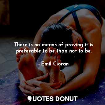 There is no means of proving it is preferable to be than not to be.