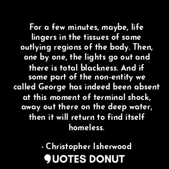  For a few minutes, maybe, life lingers in the tissues of some outlying regions o... - Christopher Isherwood - Quotes Donut