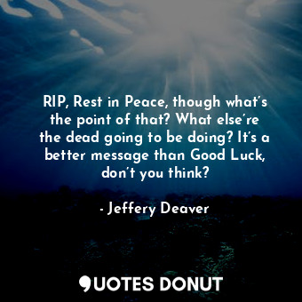 RIP, Rest in Peace, though what’s the point of that? What else’re the dead going to be doing? It’s a better message than Good Luck, don’t you think?