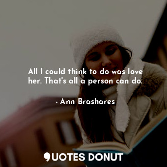  All I could think to do was love her. That's all a person can do.... - Ann Brashares - Quotes Donut