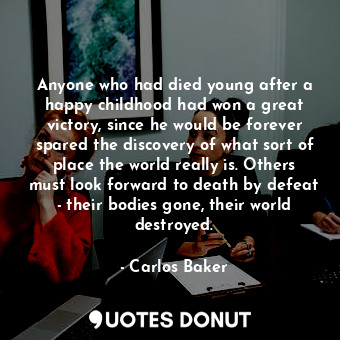Anyone who had died young after a happy childhood had won a great victory, since he would be forever spared the discovery of what sort of place the world really is. Others must look forward to death by defeat - their bodies gone, their world destroyed.
