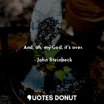  And, oh, my God, it's over.... - John Steinbeck - Quotes Donut