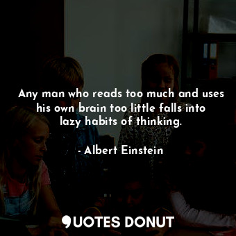 Any man who reads too much and uses his own brain too little falls into lazy habits of thinking.