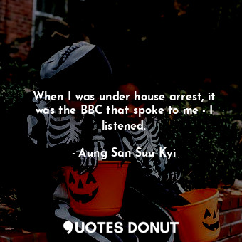  When I was under house arrest, it was the BBC that spoke to me - I listened.... - Aung San Suu Kyi - Quotes Donut