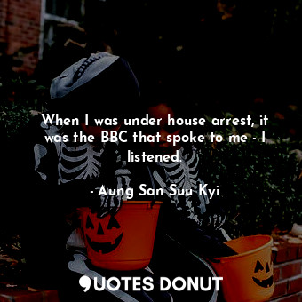 When I was under house arrest, it was the BBC that spoke to me - I listened.