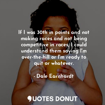  If I was 30th in points and not making races and not being competitive in races,... - Dale Earnhardt - Quotes Donut