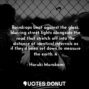 Raindrops beat against the glass, blurring street lights alongside the road that stretch off into the distance at identical intervals as if they’d been set down to measure the earth. A