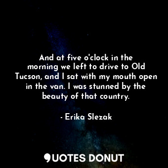  And at five o&#39;clock in the morning we left to drive to Old Tucson, and I sat... - Erika Slezak - Quotes Donut