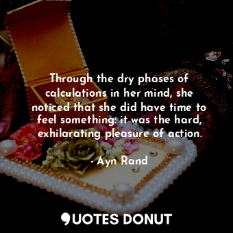 Through the dry phases of calculations in her mind, she noticed that she did have time to feel something: it was the hard, exhilarating pleasure of action.