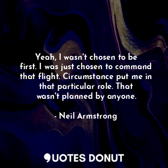 Yeah, I wasn&#39;t chosen to be first. I was just chosen to command that flight. Circumstance put me in that particular role. That wasn&#39;t planned by anyone.