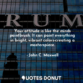  Your attitude is like the minds paintbrush. It can paint everything in bright, v... - John C. Maxwell - Quotes Donut