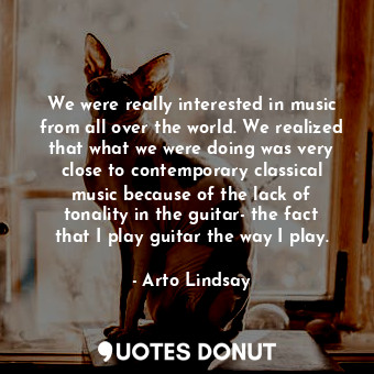  We were really interested in music from all over the world. We realized that wha... - Arto Lindsay - Quotes Donut