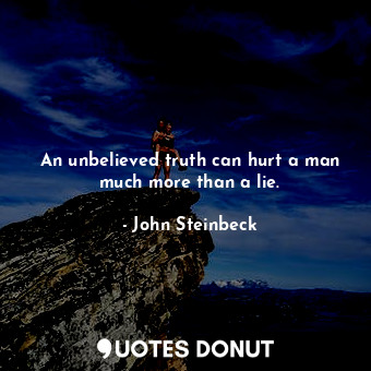 An unbelieved truth can hurt a man much more than a lie.