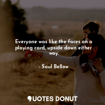  Everyone was like the faces on a playing card, upside down either way.... - Saul Bellow - Quotes Donut