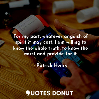  For my part, whatever anguish of spirit it may cost, I am willing to know the wh... - Patrick Henry - Quotes Donut