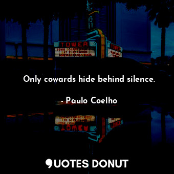 Only cowards hide behind silence.