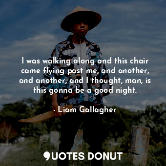  I was walking along and this chair came flying past me, and another, and another... - Liam Gallagher - Quotes Donut