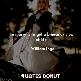 To marry is to get a binocular view of life.