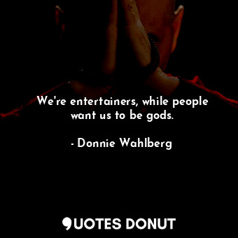  We&#39;re entertainers, while people want us to be gods.... - Donnie Wahlberg - Quotes Donut