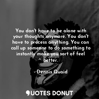  You don&#39;t have to be alone with your thoughts anymore. You don&#39;t have to... - Dennis Quaid - Quotes Donut