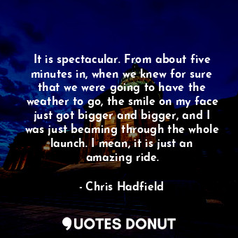  It is spectacular. From about five minutes in, when we knew for sure that we wer... - Chris Hadfield - Quotes Donut