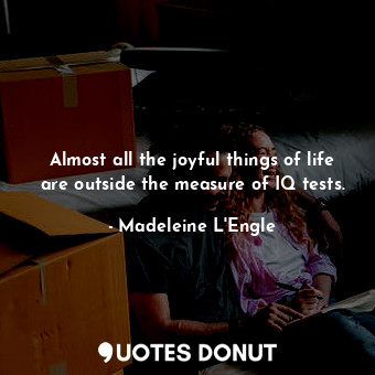 Almost all the joyful things of life are outside the measure of IQ tests.