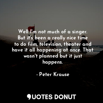  Well I&#39;m not much of a singer. But it&#39;s been a really nice time to do fi... - Peter Krause - Quotes Donut