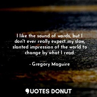  I like the sound of words, but I don't ever really expect my slow, slanted impre... - Gregory Maguire - Quotes Donut