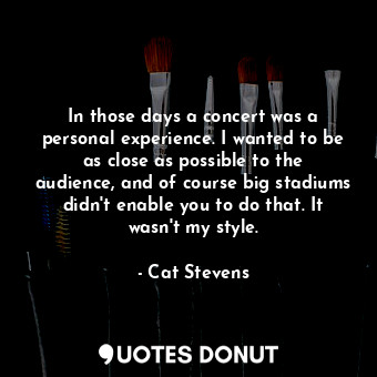  In those days a concert was a personal experience. I wanted to be as close as po... - Cat Stevens - Quotes Donut