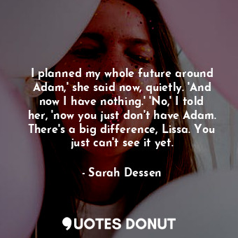  I planned my whole future around Adam,' she said now, quietly. 'And now I have n... - Sarah Dessen - Quotes Donut