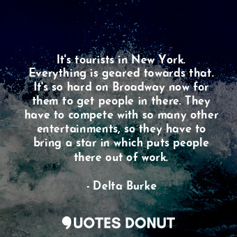 It&#39;s tourists in New York. Everything is geared towards that. It&#39;s so hard on Broadway now for them to get people in there. They have to compete with so many other entertainments, so they have to bring a star in which puts people there out of work.