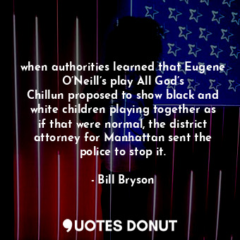 when authorities learned that Eugene O’Neill’s play All God’s Chillun proposed to show black and white children playing together as if that were normal, the district attorney for Manhattan sent the police to stop it.