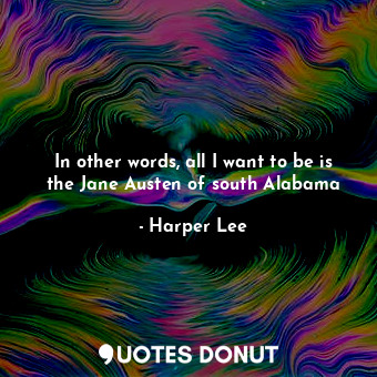  In other words, all I want to be is the Jane Austen of south Alabama... - Harper Lee - Quotes Donut