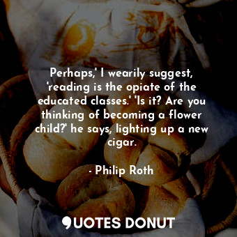 Perhaps,' I wearily suggest, 'reading is the opiate of the educated classes.' 'Is it? Are you thinking of becoming a flower child?' he says, lighting up a new cigar.