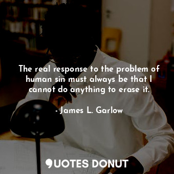 The real response to the problem of human sin must always be that I cannot do anything to erase it.