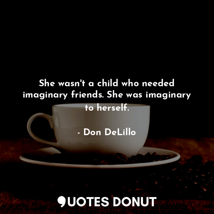 She wasn't a child who needed imaginary friends. She was imaginary to herself.... - Don DeLillo - Quotes Donut