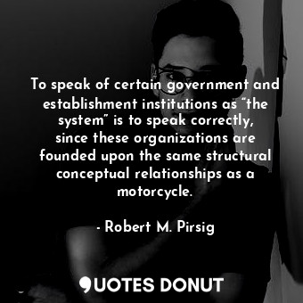 To speak of certain government and establishment institutions as “the system” is to speak correctly, since these organizations are founded upon the same structural conceptual relationships as a motorcycle.