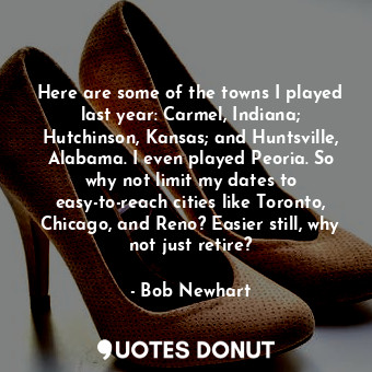  Here are some of the towns I played last year: Carmel, Indiana; Hutchinson, Kans... - Bob Newhart - Quotes Donut