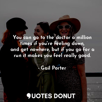  You can go to the doctor a million times if you&#39;re feeling down, and get now... - Gail Porter - Quotes Donut