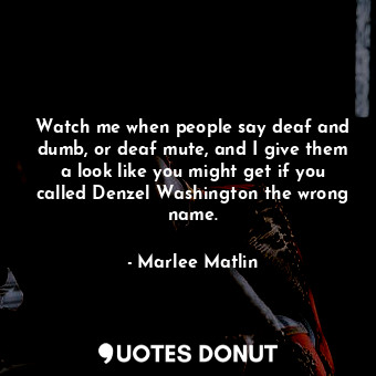  Watch me when people say deaf and dumb, or deaf mute, and I give them a look lik... - Marlee Matlin - Quotes Donut