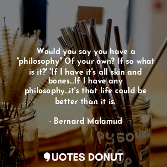 Would you say you have a "philosophy" Of your own? If so what is it?' 'If I have it's all skin and bones...If I have any philosophy...it's that life could be better than it is.