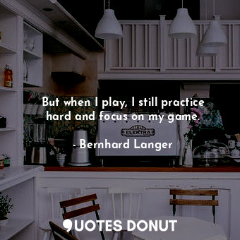  But when I play, I still practice hard and focus on my game.... - Bernhard Langer - Quotes Donut