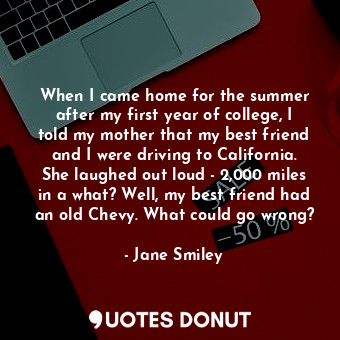 When I came home for the summer after my first year of college, I told my mother that my best friend and I were driving to California. She laughed out loud - 2,000 miles in a what? Well, my best friend had an old Chevy. What could go wrong?
