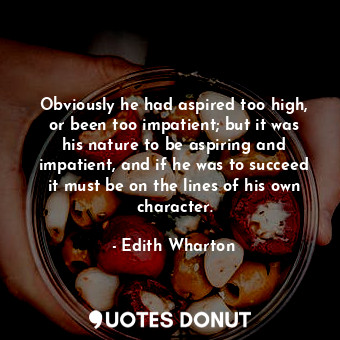 Obviously he had aspired too high, or been too impatient; but it was his nature to be aspiring and impatient, and if he was to succeed it must be on the lines of his own character.