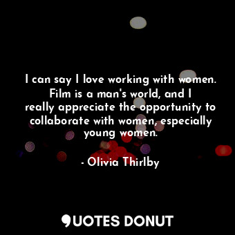  I can say I love working with women. Film is a man&#39;s world, and I really app... - Olivia Thirlby - Quotes Donut