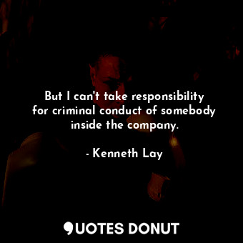  But I can&#39;t take responsibility for criminal conduct of somebody inside the ... - Kenneth Lay - Quotes Donut