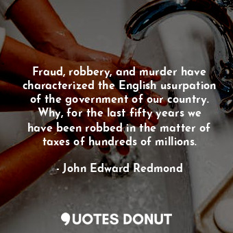 Fraud, robbery, and murder have characterized the English usurpation of the government of our country. Why, for the last fifty years we have been robbed in the matter of taxes of hundreds of millions.